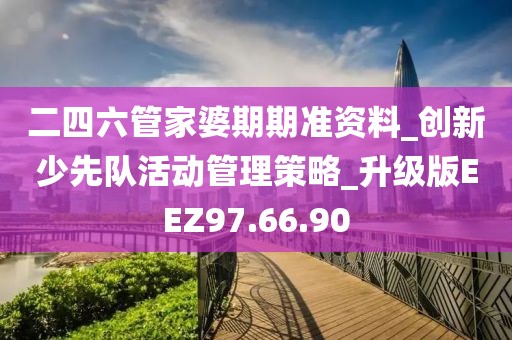 二四六管家婆期期準資料_創新少先隊活動管理策略_升級版EEZ97.66.90