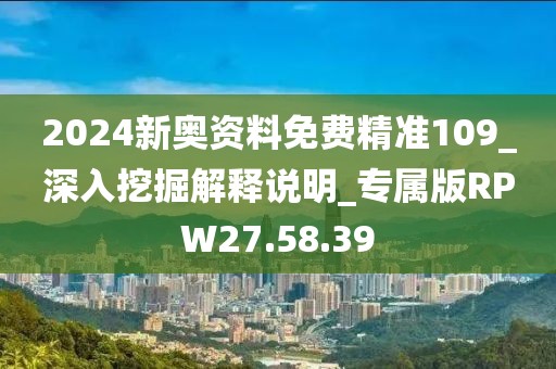 2024新奧資料免費精準109_深入挖掘解釋說明_專屬版RPW27.58.39