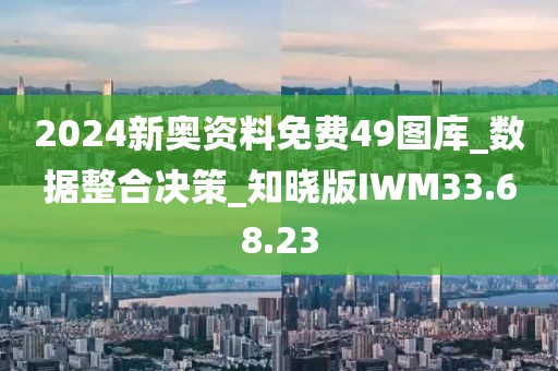 2024新奧資料免費49圖庫_數據整合決策_知曉版IWM33.68.23