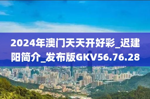 2024年澳門天天開好彩_遲建陽簡介_發布版GKV56.76.28
