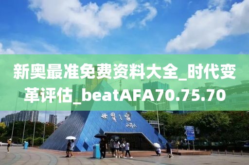 新奧最準免費資料大全_時代變革評估_beatAFA70.75.70