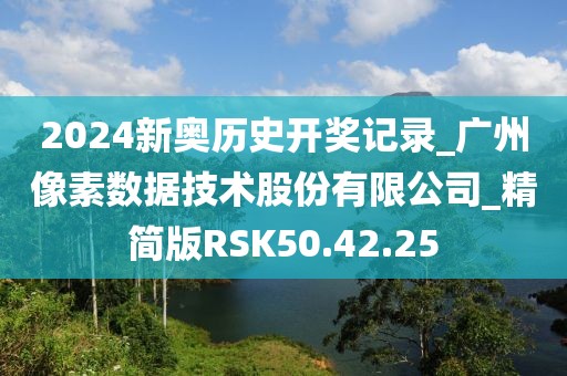 2024新奧歷史開獎記錄_廣州像素數據技術股份有限公司_精簡版RSK50.42.25