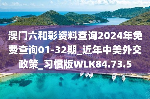 澳門六和彩資料查詢2024年免費查詢01-32期_近年中美外交政策_習慣版WLK84.73.5
