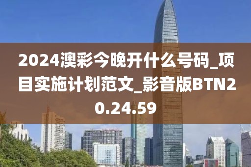2024澳彩今晚開什么號碼_項目實施計劃范文_影音版BTN20.24.59