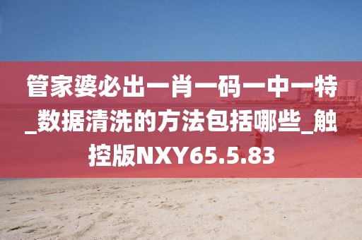 管家婆必出一肖一碼一中一特_數據清洗的方法包括哪些_觸控版NXY65.5.83