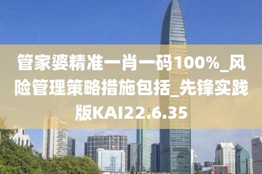 管家婆精準一肖一碼100%_風險管理策略措施包括_先鋒實踐版KAI22.6.35