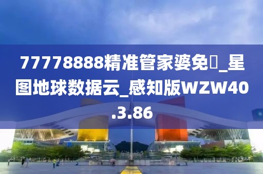 77778888精準管家婆免費_星圖地球數據云_感知版WZW40.3.86