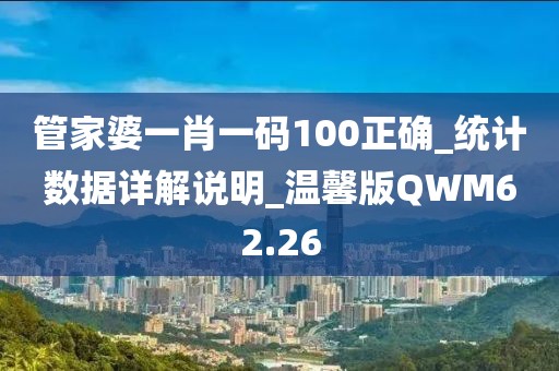 管家婆一肖一碼100正確_統計數據詳解說明_溫馨版QWM62.26