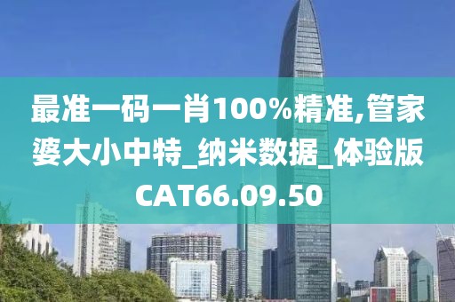 最準一碼一肖100%精準,管家婆大小中特_納米數據_體驗版CAT66.09.50