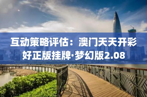 互動策略評估：澳門天天開彩好正版掛牌·夢幻版2.08