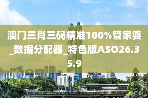 澳門三肖三碼精準100%管家婆_數據分配器_特色版ASO26.35.9