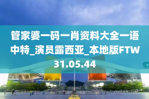 管家婆一碼一肖資料大全一語中特_演員露西亞_本地版FTW31.05.44