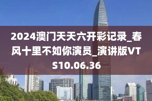 2024澳門天天六開彩記錄_春風十里不如你演員_演講版VTS10.06.36