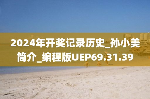 2024年開獎記錄歷史_孫小美簡介_編程版UEP69.31.39