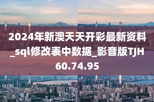 2024年新澳天天開彩最新資料_sql修改表中數據_影音版TJH60.74.95