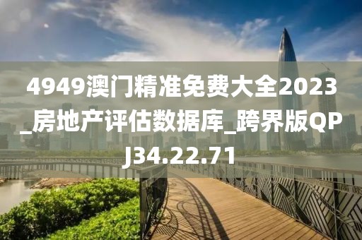 4949澳門精準免費大全2023_房地產評估數據庫_跨界版QPJ34.22.71
