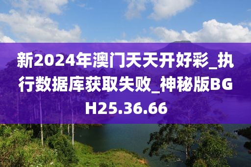 新2024年澳門天天開好彩_執行數據庫獲取失敗_神秘版BGH25.36.66