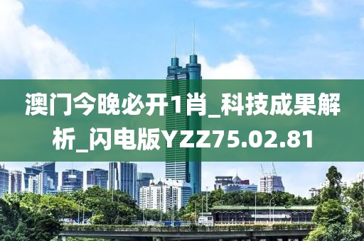 澳門今晚必開1肖_科技成果解析_閃電版YZZ75.02.81