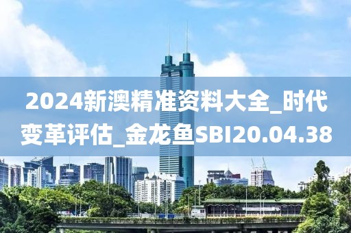 2024新澳精準資料大全_時代變革評估_金龍魚SBI20.04.38