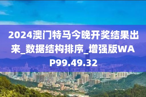 2024澳門特馬今晚開獎結果出來_數據結構排序_增強版WAP99.49.32