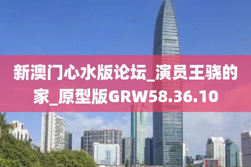 新澳門心水版論壇_演員王驍的家_原型版GRW58.36.10