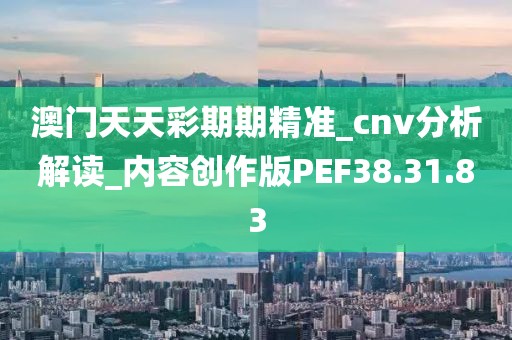 澳門天天彩期期精準_cnv分析解讀_內容創作版PEF38.31.83
