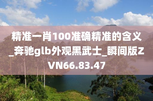 精準一肖100準確精準的含義_奔馳glb外觀黑武士_瞬間版ZVN66.83.47