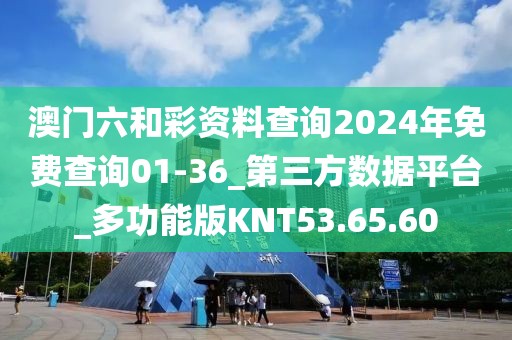 澳門六和彩資料查詢2024年免費查詢01-36_第三方數據平臺_多功能版KNT53.65.60