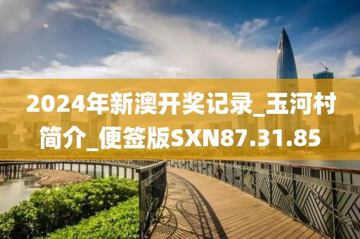 2024年新澳開獎記錄_玉河村簡介_便簽版SXN87.31.85