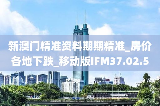 新澳門精準資料期期精準_房價各地下跌_移動版IFM37.02.50