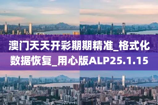 澳門天天開彩期期精準_格式化數據恢復_用心版ALP25.1.15