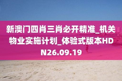 新澳門四肖三肖必開精準_機關物業實施計劃_體驗式版本HDN26.09.19