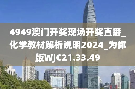 4949澳門開獎現場開獎直播_化學教材解析說明2024_為你版WJC21.33.49