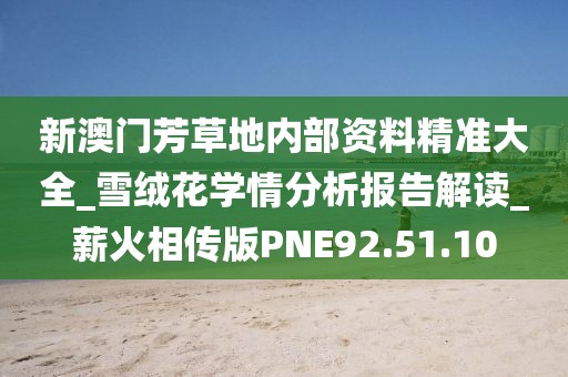 新澳門芳草地內部資料精準大全_雪絨花學情分析報告解讀_薪火相傳版PNE92.51.10
