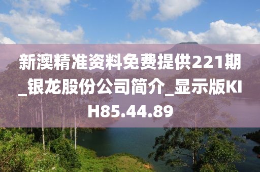 新澳精準資料免費提供221期_銀龍股份公司簡介_顯示版KIH85.44.89