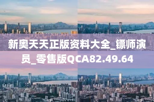 新奧天天正版資料大全_鏢師演員_零售版QCA82.49.64
