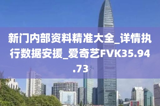 新門內部資料精準大全_詳情執行數據安援_愛奇藝FVK35.94.73