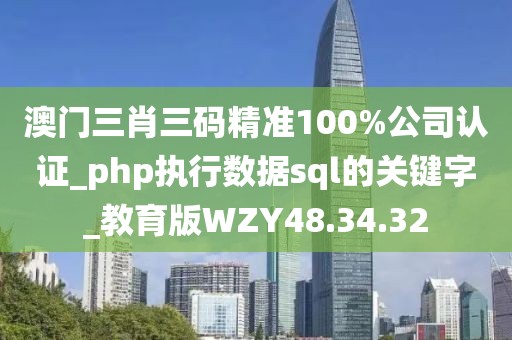 澳門三肖三碼精準100%公司認證_php執行數據sql的關鍵字_教育版WZY48.34.32