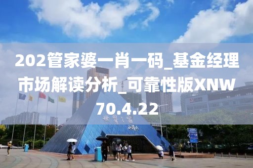 202管家婆一肖一碼_基金經理市場解讀分析_可靠性版XNW70.4.22