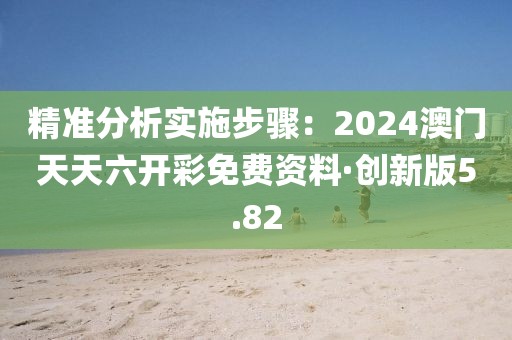 精準分析實施步驟：2024澳門天天六開彩免費資料·創新版5.82