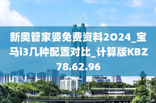 新奧管家婆免費資料2O24_寶馬i3幾種配置對比_計算版KBZ78.62.96