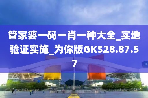 管家婆一碼一肖一種大全_實地驗證實施_為你版GKS28.87.57