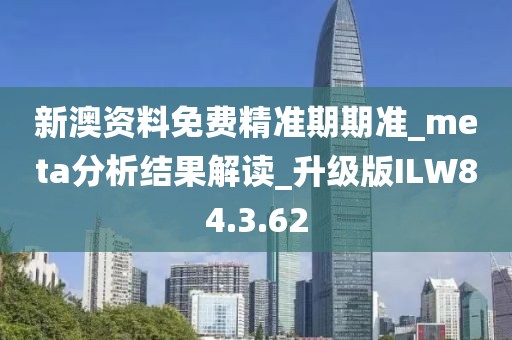 新澳資料免費精準期期準_meta分析結果解讀_升級版ILW84.3.62