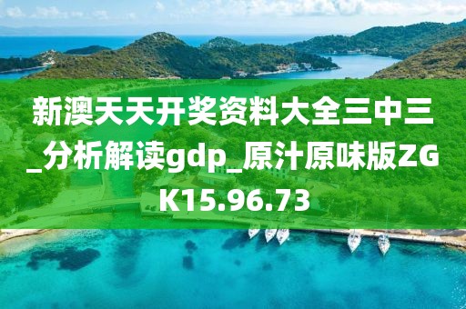 新澳天天開獎資料大全三中三_分析解讀gdp_原汁原味版ZGK15.96.73