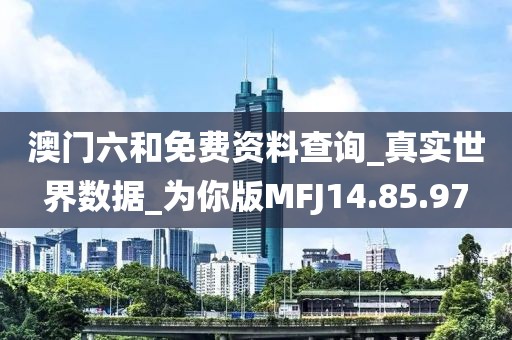 澳門六和免費資料查詢_真實世界數據_為你版MFJ14.85.97