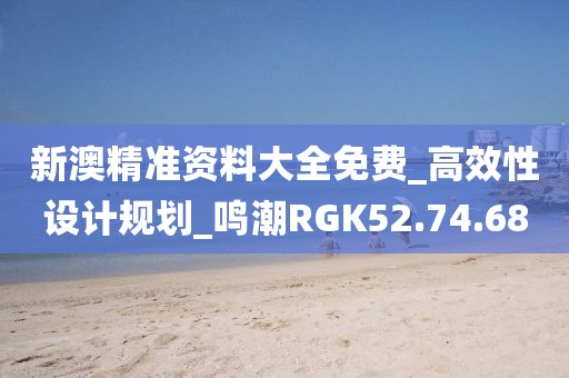 新澳精準資料大全免費_高效性設計規劃_鳴潮RGK52.74.68