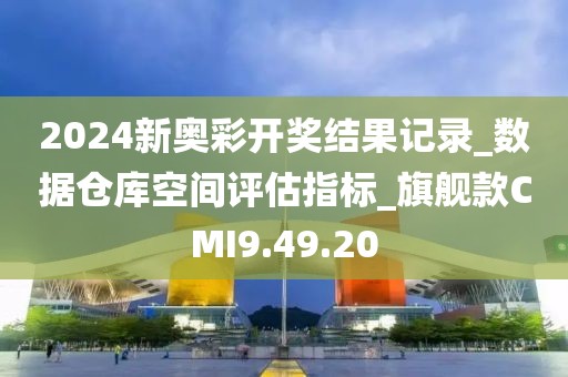 2024新奧彩開獎結果記錄_數據倉庫空間評估指標_旗艦款CMI9.49.20