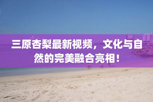 三原杏梨最新視頻，文化與自然的完美融合亮相！