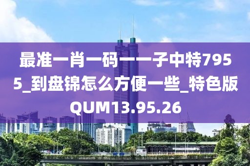 最準一肖一碼一一子中特7955_到盤錦怎么方便一些_特色版QUM13.95.26