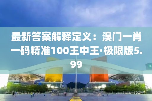 最新答案解釋定義：溴門一肖一碼精準100王中王·極限版5.99